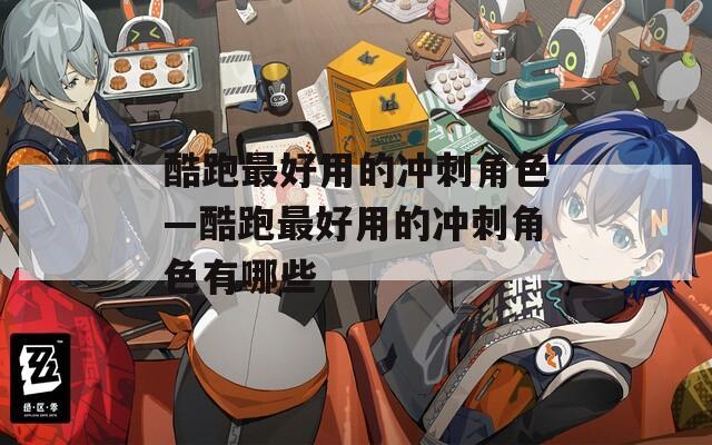酷跑最好用的冲刺角色—酷跑最好用的冲刺角色有哪些