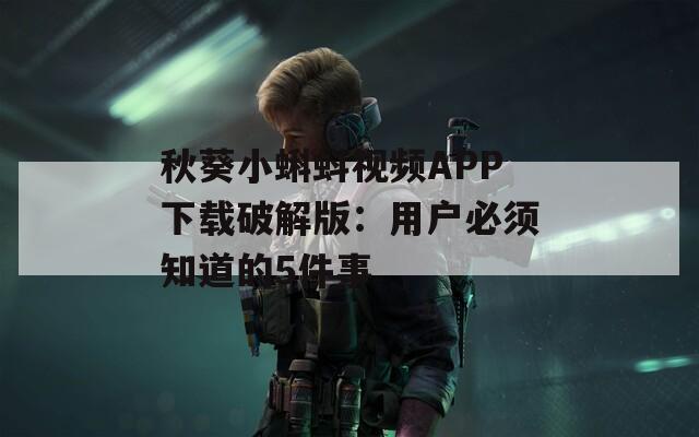 秋葵小蝌蚪视频APP下载破解版：用户必须知道的5件事