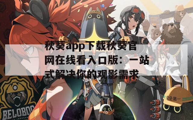 秋葵app下载秋葵官网在线看入口版：一站式解决你的观影需求