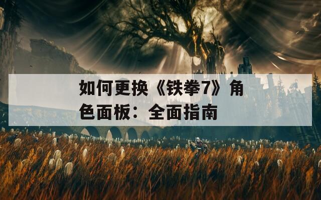 如何更换《铁拳7》角色面板：全面指南