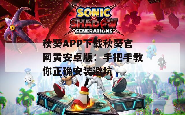 秋葵APP下载秋葵官网黄安卓版：手把手教你正确安装避坑