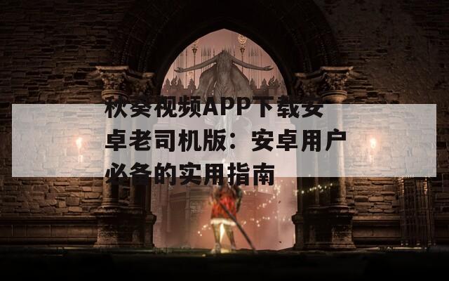 秋葵视频APP下载安卓老司机版：安卓用户必备的实用指南