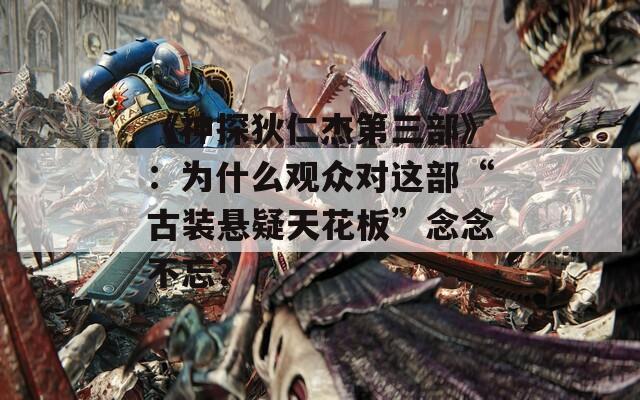 《神探狄仁杰第三部》：为什么观众对这部“古装悬疑天花板”念念不忘？