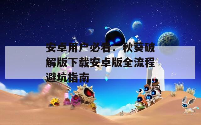 安卓用户必看：秋葵破解版下载安卓版全流程避坑指南