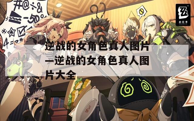 逆战的女角色真人图片—逆战的女角色真人图片大全