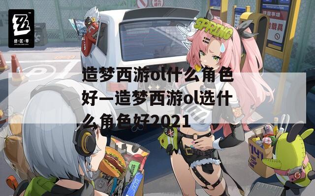 造梦西游ol什么角色好—造梦西游ol选什么角色好2021