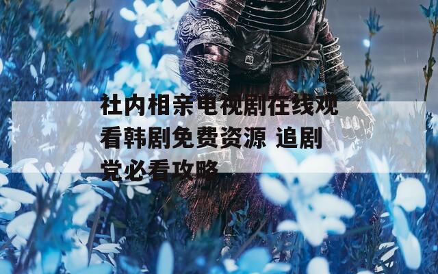 社内相亲电视剧在线观看韩剧免费资源 追剧党必看攻略