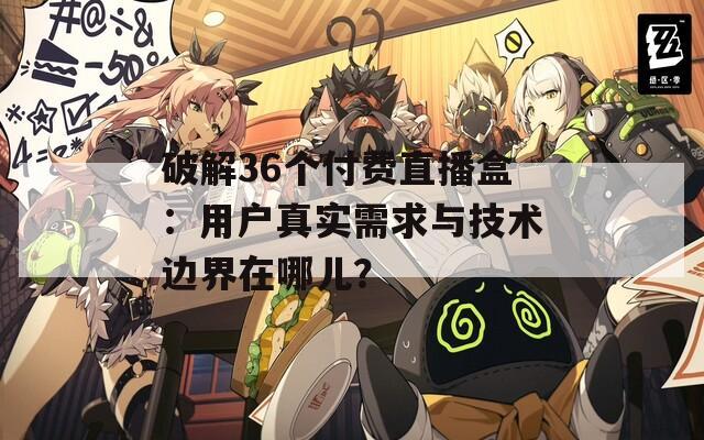 破解36个付费直播盒：用户真实需求与技术边界在哪儿？