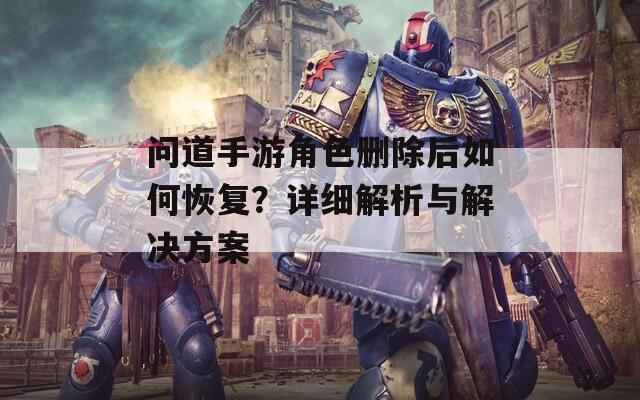 问道手游角色删除后如何恢复？详细解析与解决方案