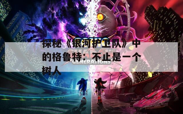 探秘《银河护卫队》中的格鲁特：不止是一个树人
