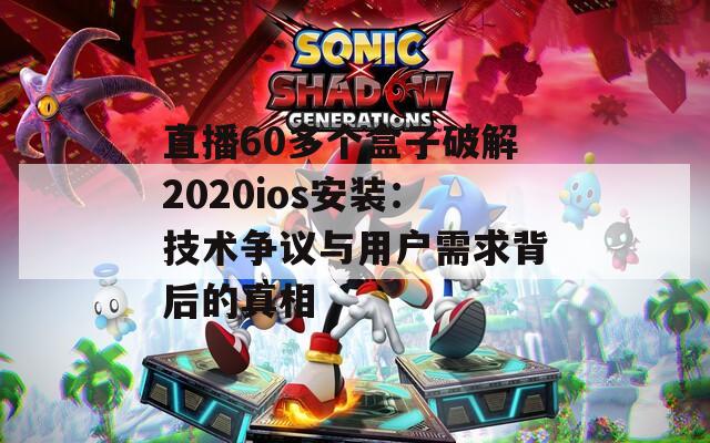直播60多个盒子破解2020ios安装：技术争议与用户需求背后的真相