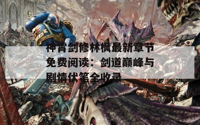 神霄剑修林枫最新章节免费阅读：剑道巅峰与剧情伏笔全收录