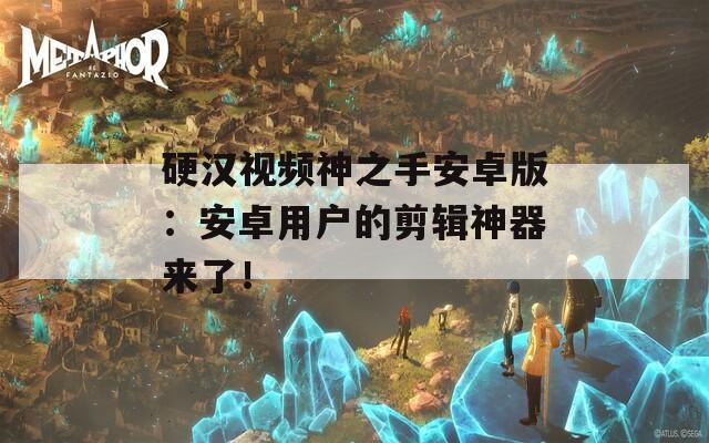 硬汉视频神之手安卓版：安卓用户的剪辑神器来了！