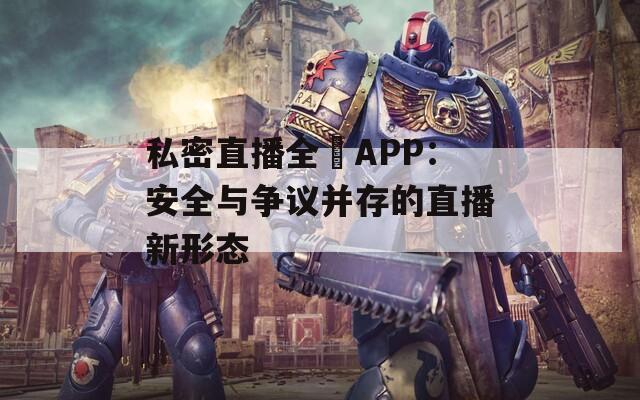 私密直播全婐APP：安全与争议并存的直播新形态