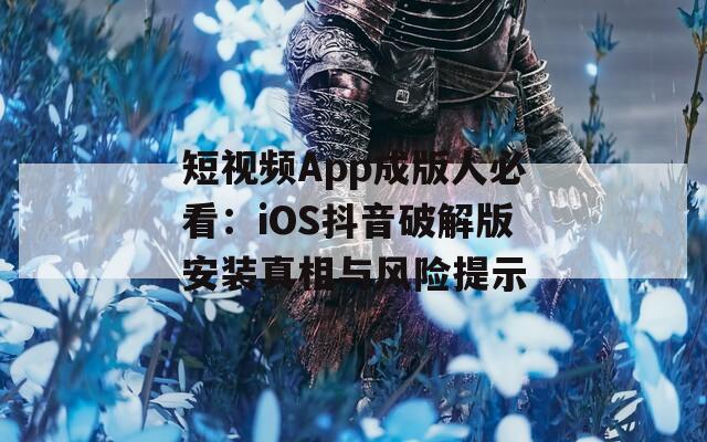 短视频App成版人必看：iOS抖音破解版安装真相与风险提示
