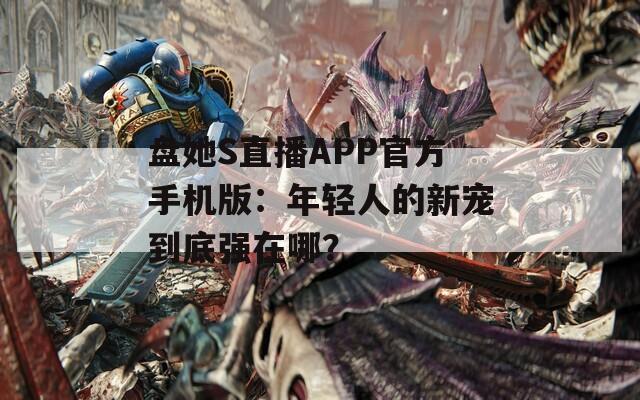 盘她S直播APP官方手机版：年轻人的新宠到底强在哪？