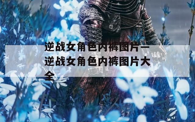 逆战女角色内裤图片—逆战女角色内裤图片大全