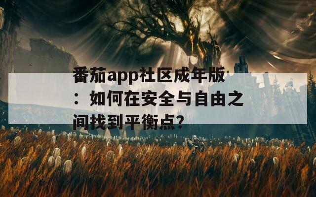 番茄app社区成年版：如何在安全与自由之间找到平衡点？