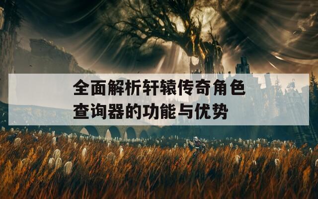 全面解析轩辕传奇角色查询器的功能与优势