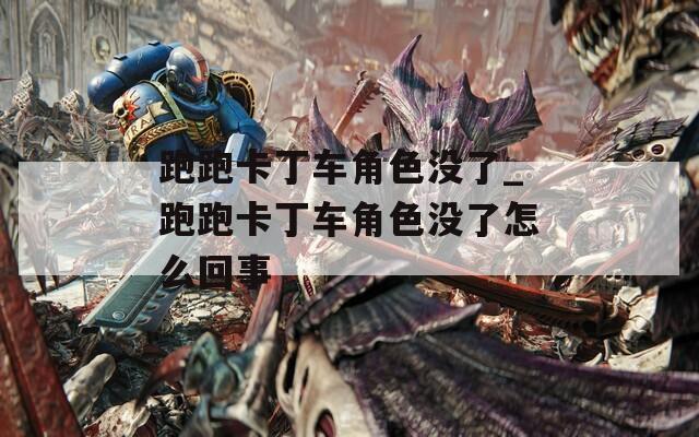 跑跑卡丁车角色没了_跑跑卡丁车角色没了怎么回事