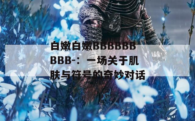 白嫩白嫩BBBBBBBBB-：一场关于肌肤与符号的奇妙对话