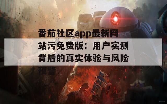 番茄社区app最新网站污免费版：用户实测背后的真实体验与风险预警