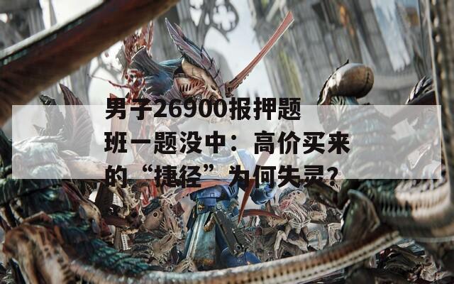 男子26900报押题班一题没中：高价买来的“捷径”为何失灵？