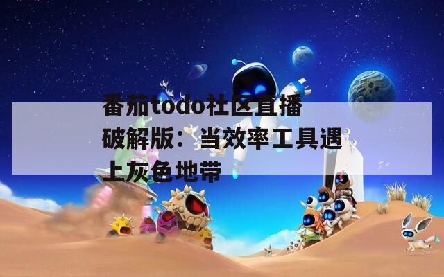 番茄todo社区直播破解版：当效率工具遇上灰色地带