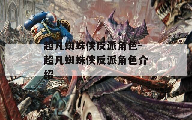 超凡蜘蛛侠反派角色-超凡蜘蛛侠反派角色介绍