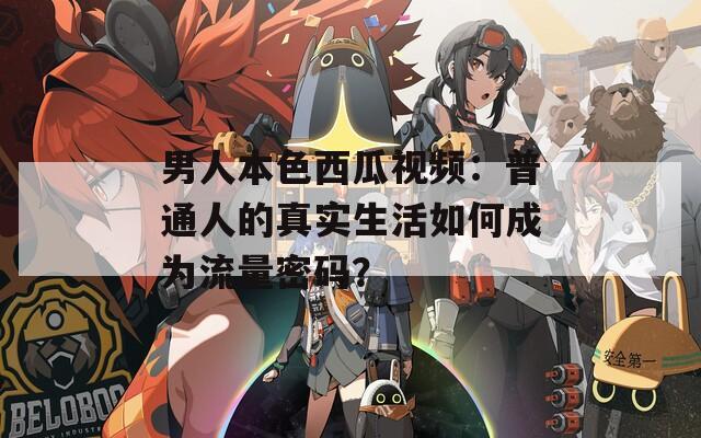 男人本色西瓜视频：普通人的真实生活如何成为流量密码？