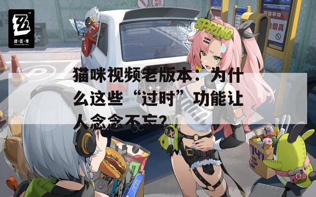 猫咪视频老版本：为什么这些“过时”功能让人念念不忘？
