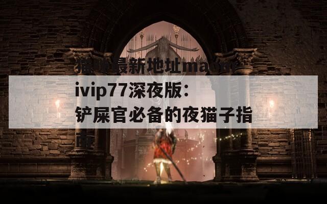 猫咪最新地址maomivip77深夜版：铲屎官必备的夜猫子指南