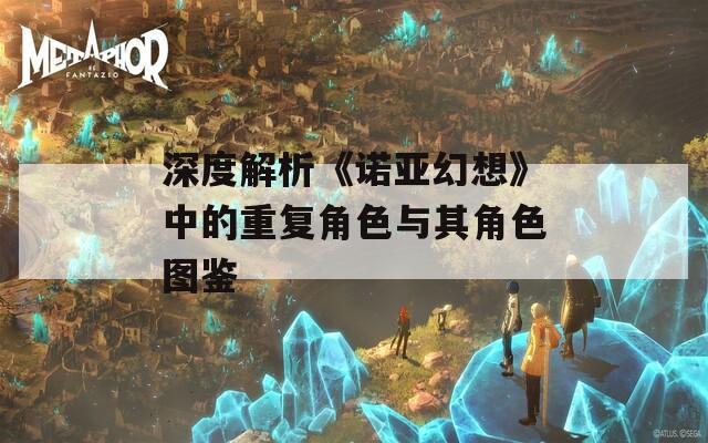 深度解析《诺亚幻想》中的重复角色与其角色图鉴