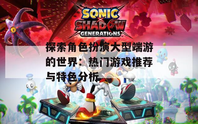 探索角色扮演大型端游的世界：热门游戏推荐与特色分析