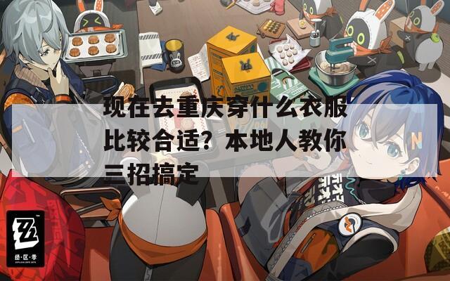 现在去重庆穿什么衣服比较合适？本地人教你三招搞定