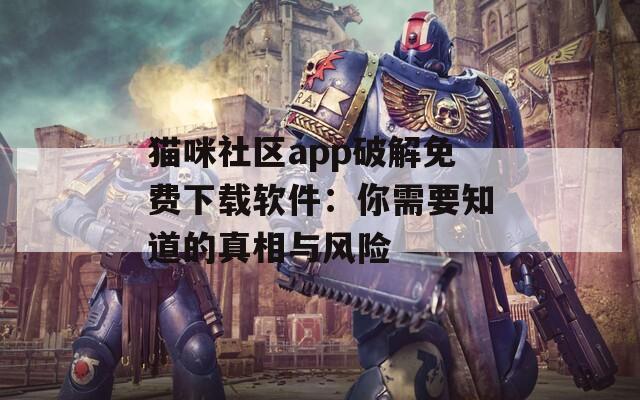 猫咪社区app破解免费下载软件：你需要知道的真相与风险