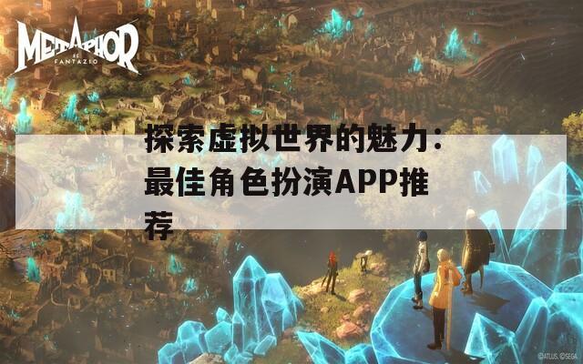 探索虚拟世界的魅力：最佳角色扮演APP推荐