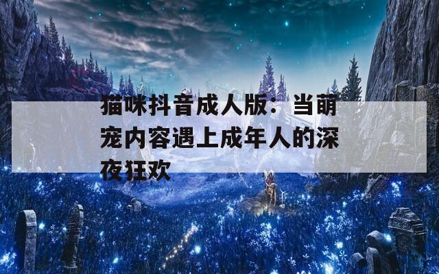 猫咪抖音成人版：当萌宠内容遇上成年人的深夜狂欢
