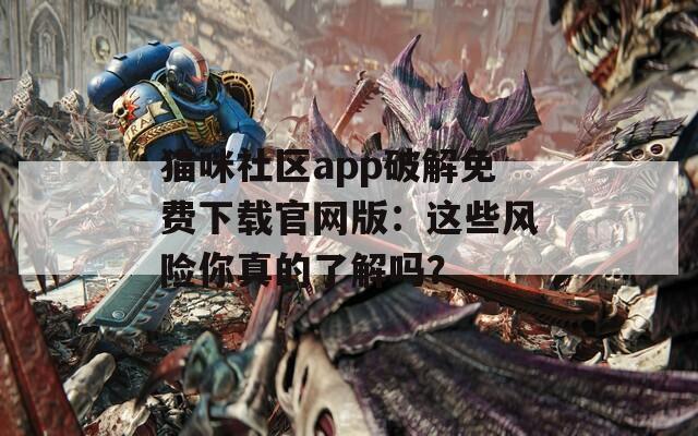 猫咪社区app破解免费下载官网版：这些风险你真的了解吗？