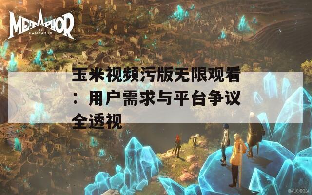 玉米视频污版无限观看：用户需求与平台争议全透视