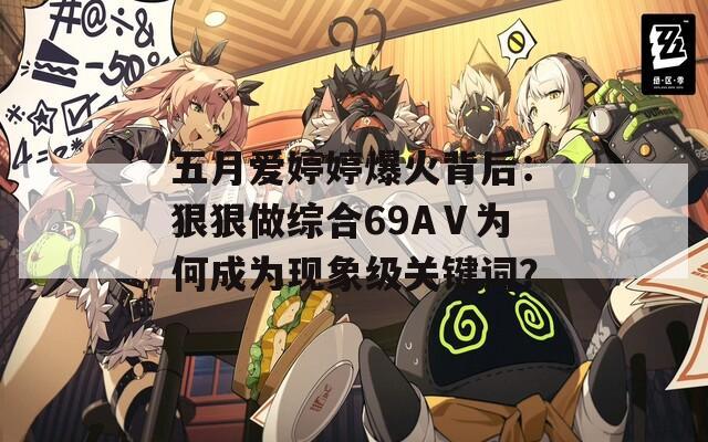 五月爱婷婷爆火背后：狠狠做综合69AⅤ为何成为现象级关键词？