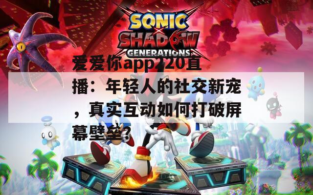 爱爱你app220直播：年轻人的社交新宠，真实互动如何打破屏幕壁垒？