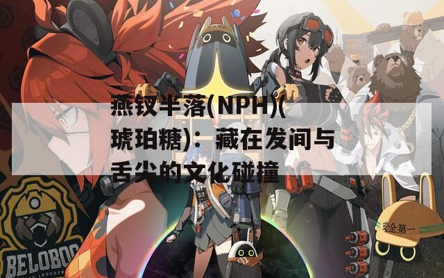 燕钗半落(NPH)(琥珀糖)：藏在发间与舌尖的文化碰撞