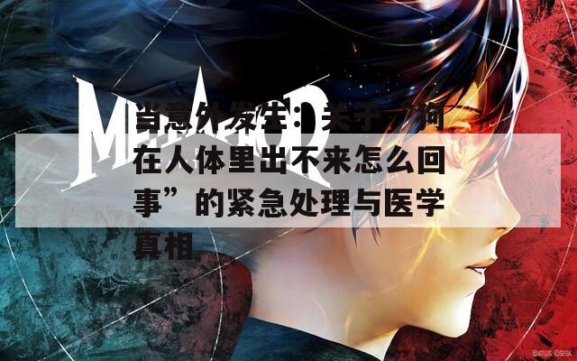 当意外发生：关于“狗在人体里出不来怎么回事”的紧急处理与医学真相