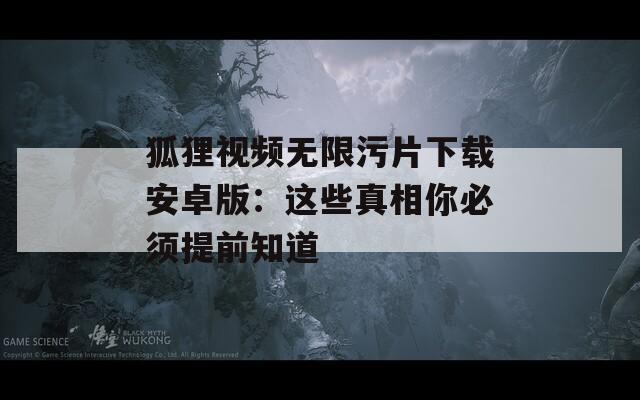 狐狸视频无限污片下载安卓版：这些真相你必须提前知道