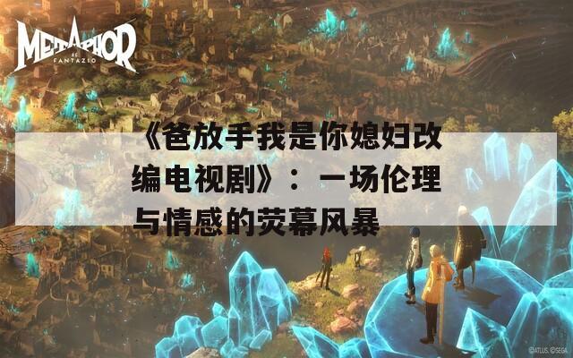 《爸放手我是你媳妇改编电视剧》：一场伦理与情感的荧幕风暴