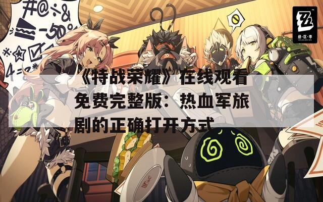 《特战荣耀》在线观看免费完整版：热血军旅剧的正确打开方式