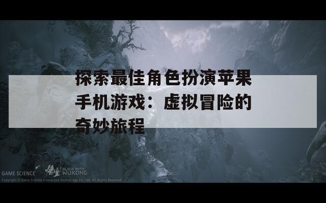 探索最佳角色扮演苹果手机游戏：虚拟冒险的奇妙旅程