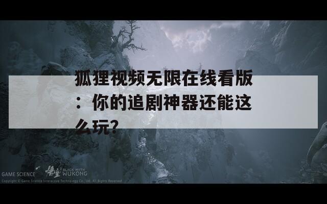 狐狸视频无限在线看版：你的追剧神器还能这么玩？