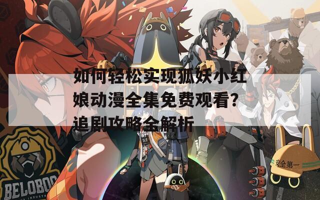 如何轻松实现狐妖小红娘动漫全集免费观看？追剧攻略全解析